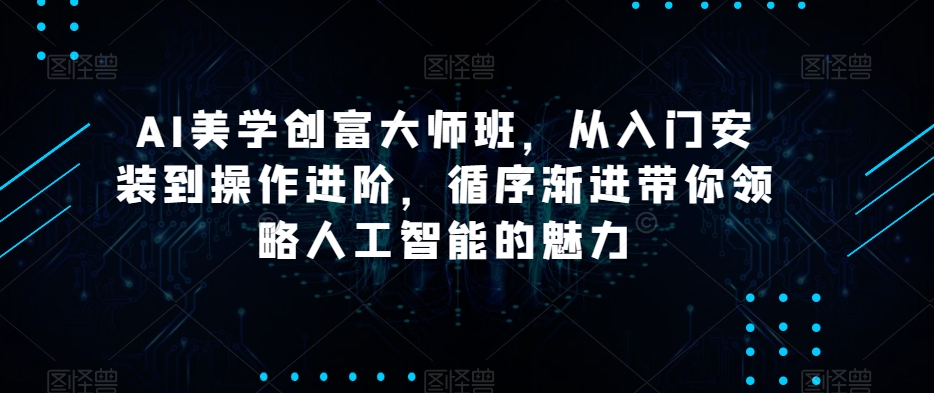 AI美学创富大师班，从入门安装到操作进阶，循序渐进带你领略人工智能的魅力-源创资源网