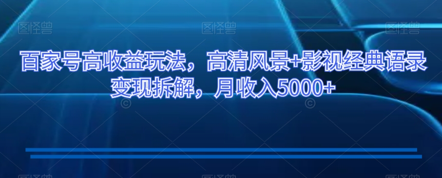 百家号高收益玩法，高清风景+影视经典语录变现拆解，月收入5000+【揭秘】-源创资源网