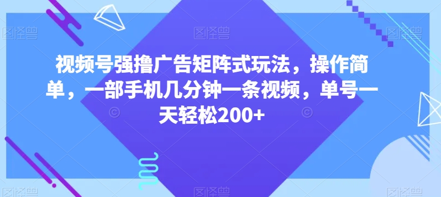 视频号强撸广告矩阵式玩法，操作简单，一部手机几分钟一条视频，单号一天轻松200+【揭秘】-源创资源网