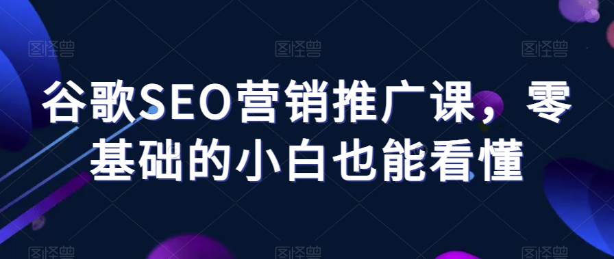 谷歌SEO营销推广课，零基础的小白也能看懂-源创资源网