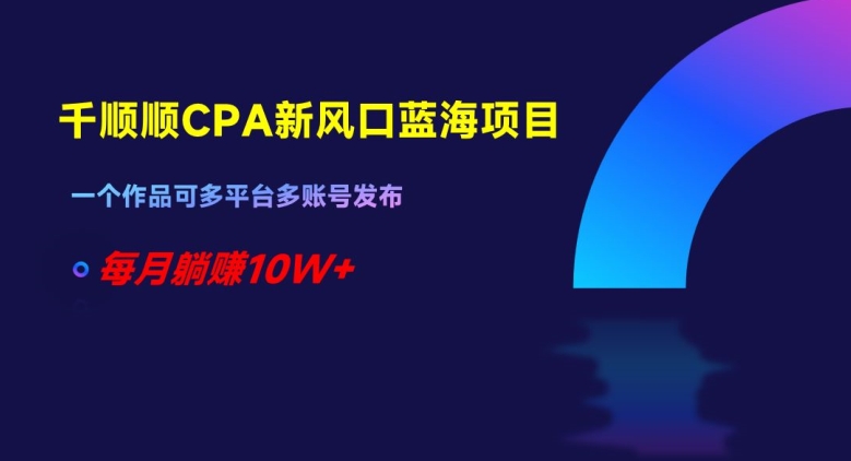 千顺顺CPA新风口蓝海项目，一个作品可多平台多账号发布，每月躺赚10W+【揭秘】-源创资源网