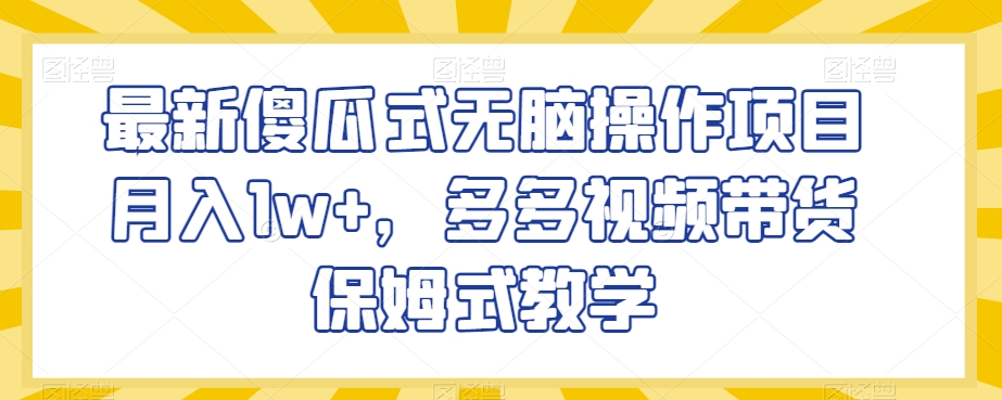最新傻瓜式无脑操作项目月入1w+，多多视频带货保姆式教学【揭秘】-源创资源网