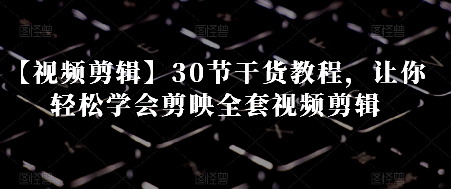 【视频剪辑】30节干货教程，让你轻松学会剪映全套视频剪辑-源创资源网