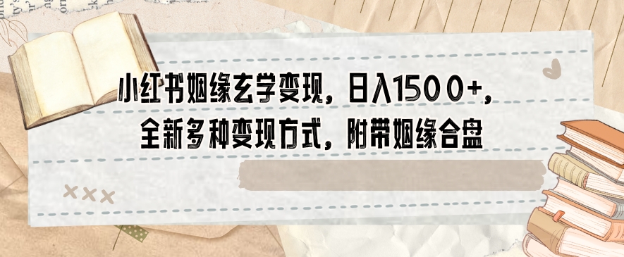 小红书姻缘玄学变现，日入1500+，全新多种变现方式，附带姻缘合盘【揭秘】-源创资源网