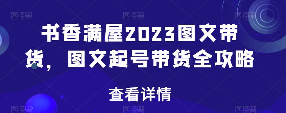 书香满屋2023图文带货，图文起号带货全攻略-源创资源网