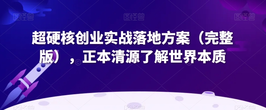 超硬核创业实战落地方案（完整版），正本清源了解世界本质-源创资源网