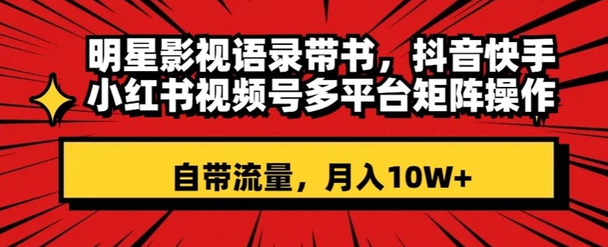 明星影视语录带书，抖音快手小红书视频号多平台矩阵操作，自带流量，月入10W+【揭秘】-源创资源网