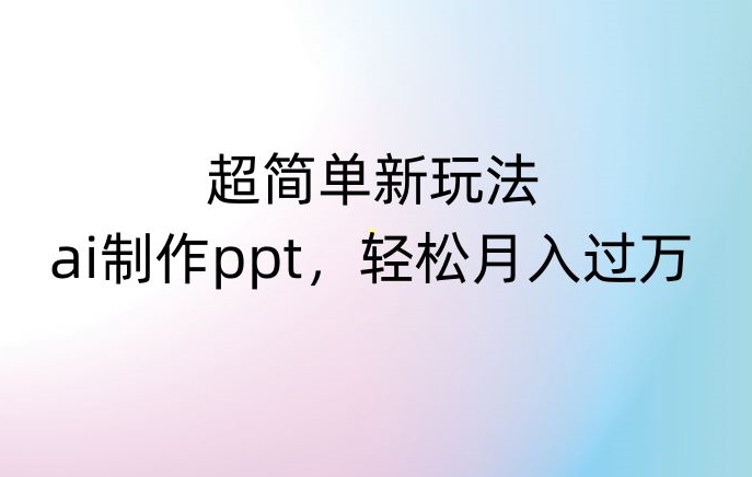 超简单新玩法，靠ai制作PPT，几分钟一个作品，小白也可以操作，月入过万【揭秘】-源创资源网