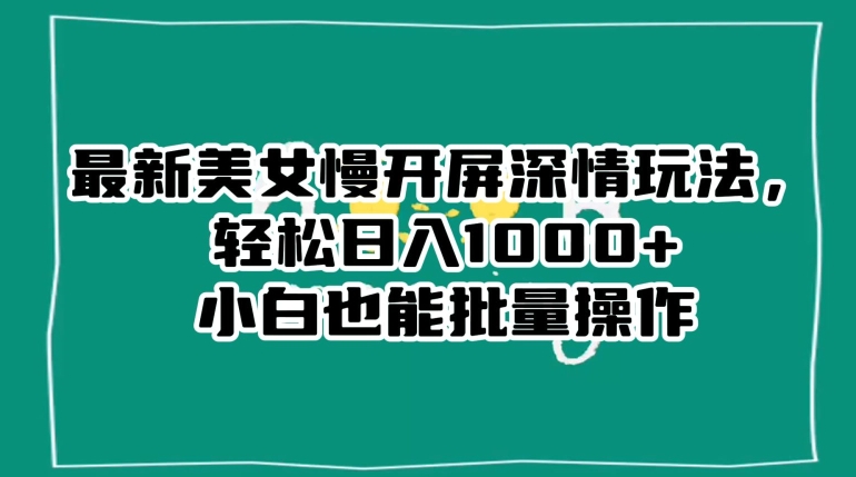 最新美女慢开屏深情玩法，轻松日入1000+小白也能批量操作-源创资源网
