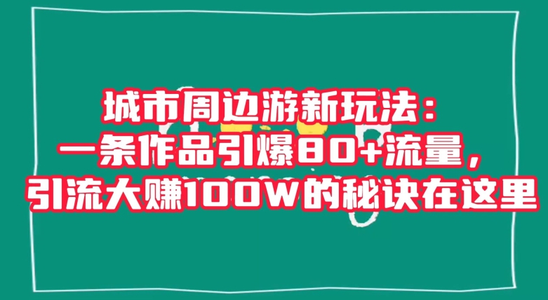 城市周边游新玩法：一条作品引爆80+流量，引流大赚100W的秘诀在这里【揭秘】-源创资源网