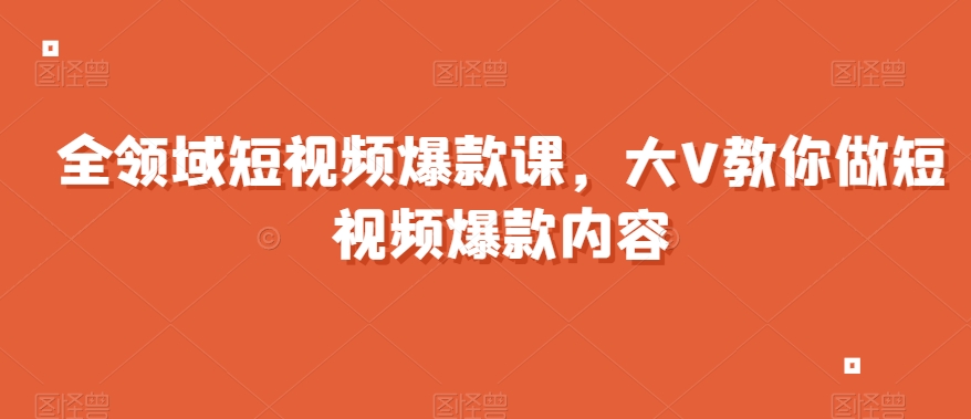 全领域短视频爆款课，全网两千万粉丝大V教你做短视频爆款内容-源创资源网
