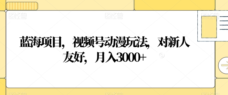 蓝海项目，视频号动漫玩法，对新人友好，月入3000+【揭秘】-源创资源网