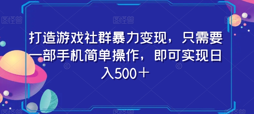 打造游戏社群暴力变现，只需要一部手机简单操作，即可实现日入500＋【揭秘】-源创资源网