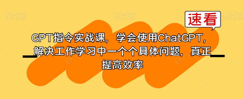 GPT指令实战课，学会使用ChatGPT，解决工作学习中一个个具体问题，真正提高效率-源创资源网