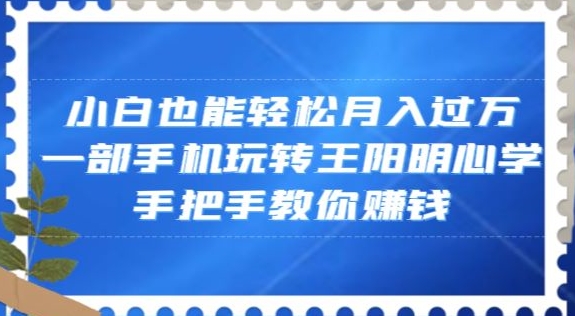 小白也能轻松月入过万，一部手机玩转王阳明心学，手把手教你赚钱【揭秘】-源创资源网