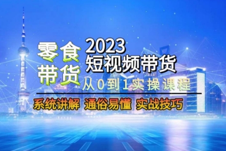 2023短视频带货-零食赛道，从0-1实操课程，系统讲解实战技巧-源创资源网