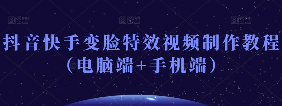 抖音快手变脸特效视频制作教程（电脑端+手机端）-源创资源网