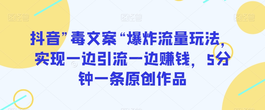抖音”毒文案“爆炸流量玩法，实现一边引流一边赚钱，5分钟一条原创作品【揭秘】-源创资源网
