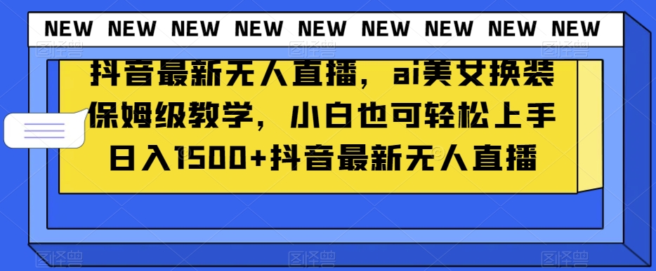 抖音最新无人直播，ai美女换装保姆级教学，小白也可轻松上手日入1500+【揭秘】-源创资源网