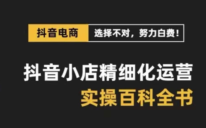 抖音小店精细化运营百科全书，保姆级运营实操讲解-源创资源网
