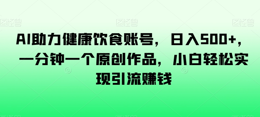 AI助力健康饮食账号，日入500+，一分钟一个原创作品，小白轻松实现引流赚钱【揭秘】-源创资源网