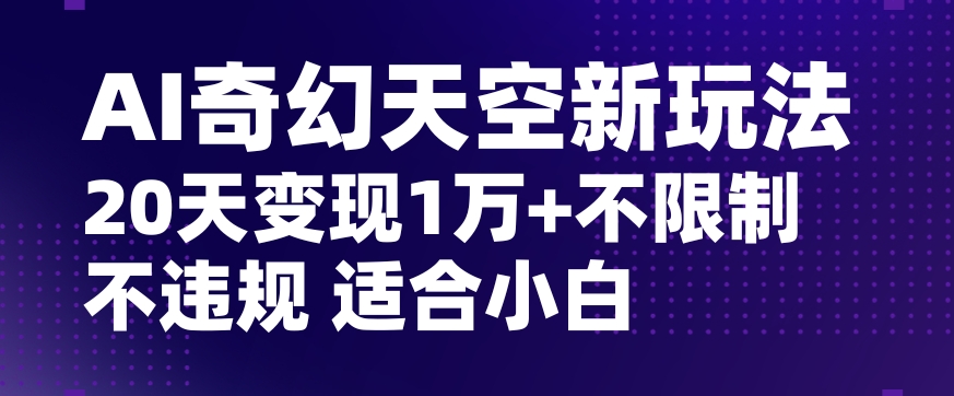 AI奇幻天空，20天变现五位数玩法，不限制不违规不封号玩法，适合小白操作【揭秘】-源创资源网
