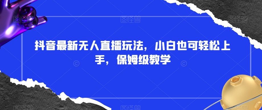 抖音最新无人直播玩法，小白也可轻松上手，保姆级教学，附所有素材+插件【揭秘】-源创资源网