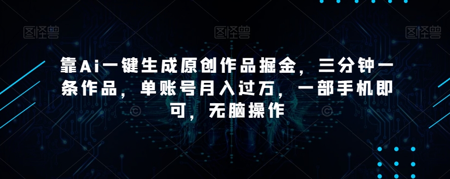 靠Ai一键生成原创作品掘金，三分钟一条作品，单账号月入过万，一部手机即可，无脑操作【揭秘】-源创资源网