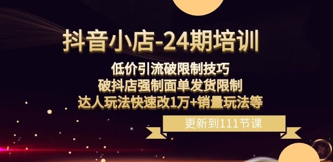 抖音小店-24期：低价引流破限制技巧，破抖店强制面单发货限制，达人玩法快速改1万+销量玩法等-源创资源网