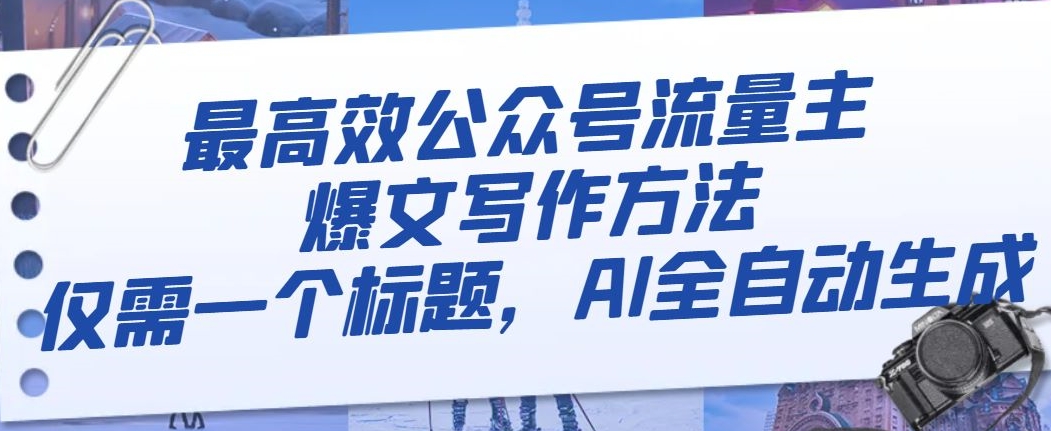 最高效公众号流量主爆文写作方法，仅需一个标题，AI全自动生成【揭秘】-源创资源网
