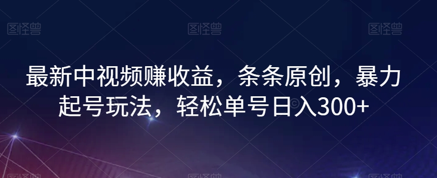 最新中视频赚收益，条条原创，暴力起号玩法，轻松单号日入300+【揭秘】-源创资源网