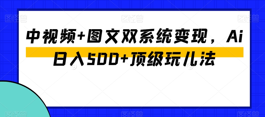 中视频+图文双系统变现，Ai日入500+顶级玩儿法-源创资源网
