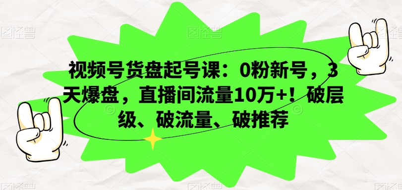 视频号货盘起号课：0粉新号，3天爆盘，直播间流量10万+！破层级、破流量、破推荐-源创资源网