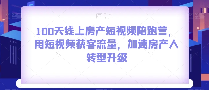 100天线上房产短视频陪跑营，用短视频获客流量，加速房产人转型升级-源创资源网