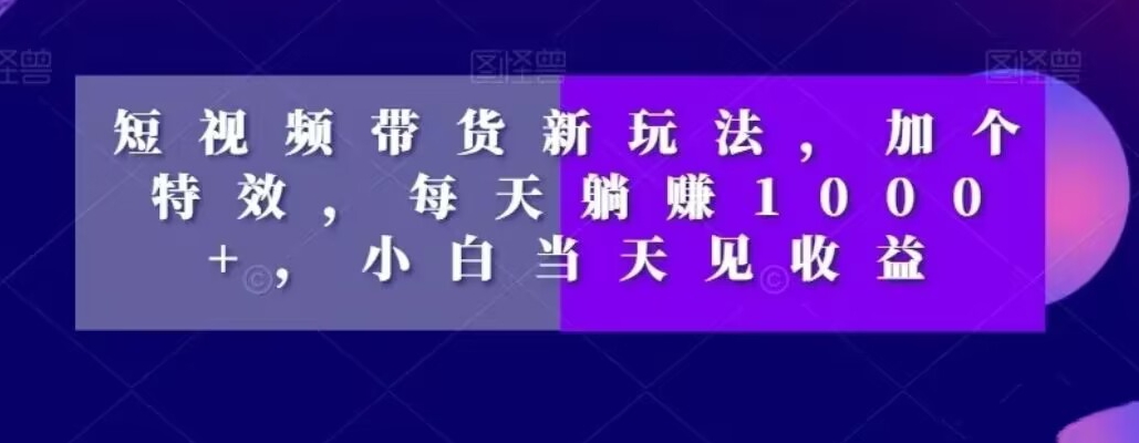 短视频带货新玩法，加个特效，每天躺赚1000+，小白当天见收益【揭秘】-源创资源网