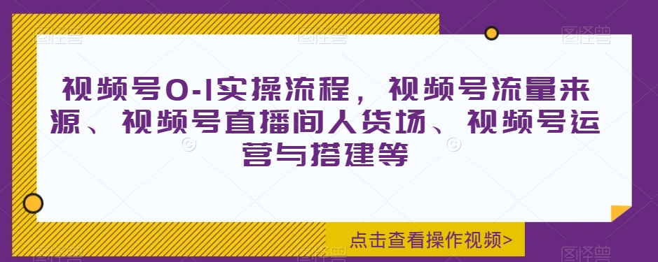 视频号0-1实操流程，视频号流量来源、视频号直播间人货场、视频号运营与搭建等-源创资源网