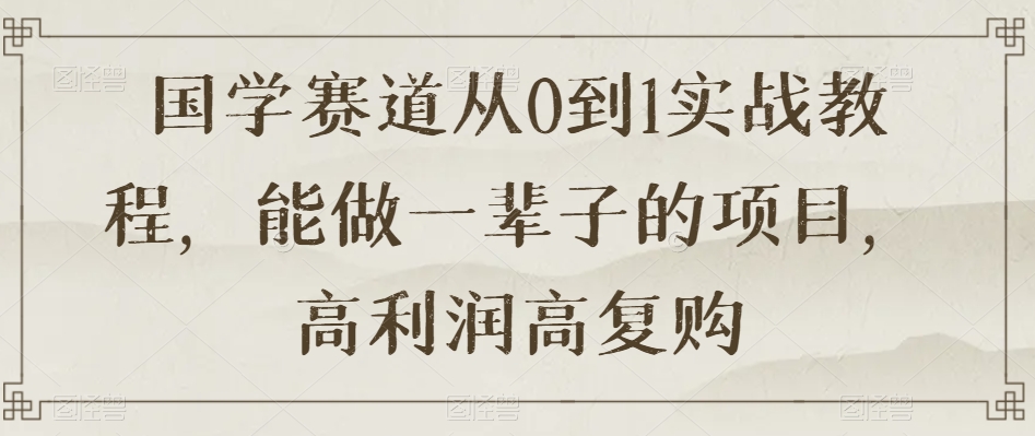 国学赛道从0到1实战教程，能做一辈子的项目，高利润高复购-源创资源网