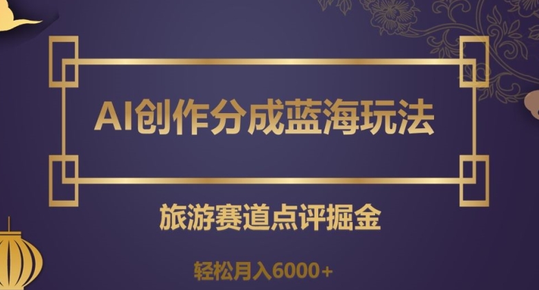 AI创作分成蓝海玩法，旅游赛道点评掘金，轻松月入6000+【揭秘】-源创资源网
