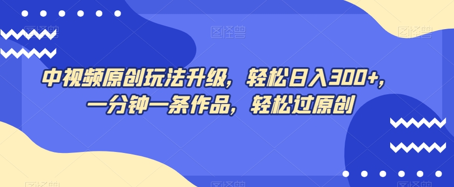 中视频原创玩法升级，轻松日入300+，一分钟一条作品，轻松过原创【揭秘】-源创资源网