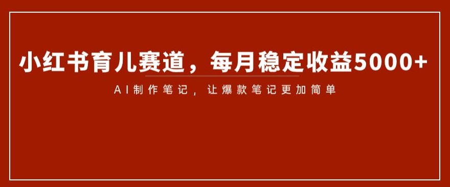 小红书育儿赛道，每月稳定收益5000+，AI制作笔记让爆款笔记更加简单【揭秘】-源创资源网