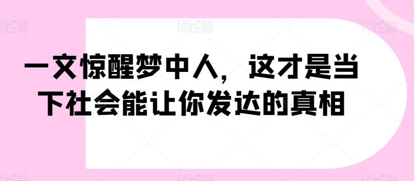 一文惊醒梦中人，这才是当下社会能让你发达的真相【公众号付费文章】-源创资源网