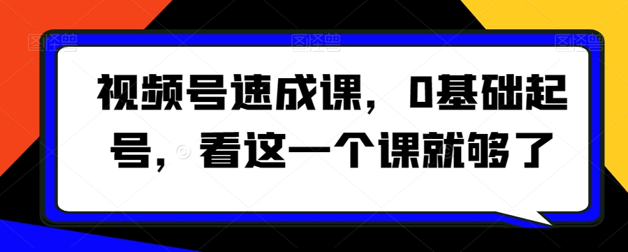 视频号速成课，​0基础起号，看这一个课就够了-源创资源网