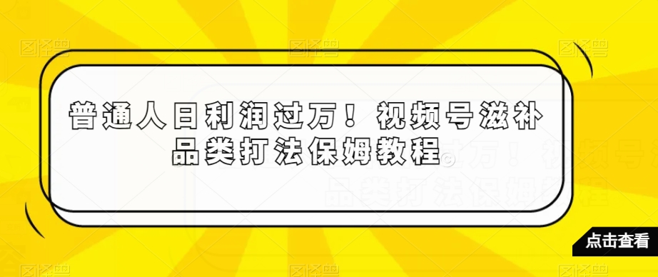 普通人日利润过万！视频号滋补品类打法保姆教程【揭秘】-源创资源网