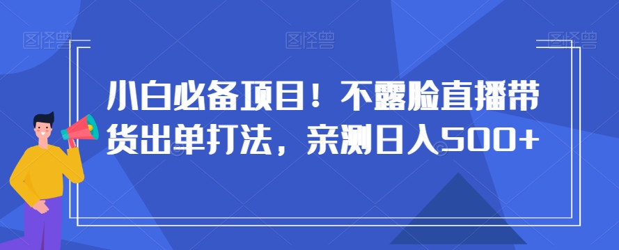 小白必备项目！不露脸直播带货出单打法，亲测日入500+【揭秘】-源创资源网