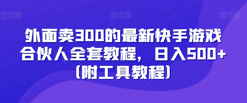 外面卖300的最新快手游戏合伙人全套教程，日入500+（附工具教程）-源创资源网