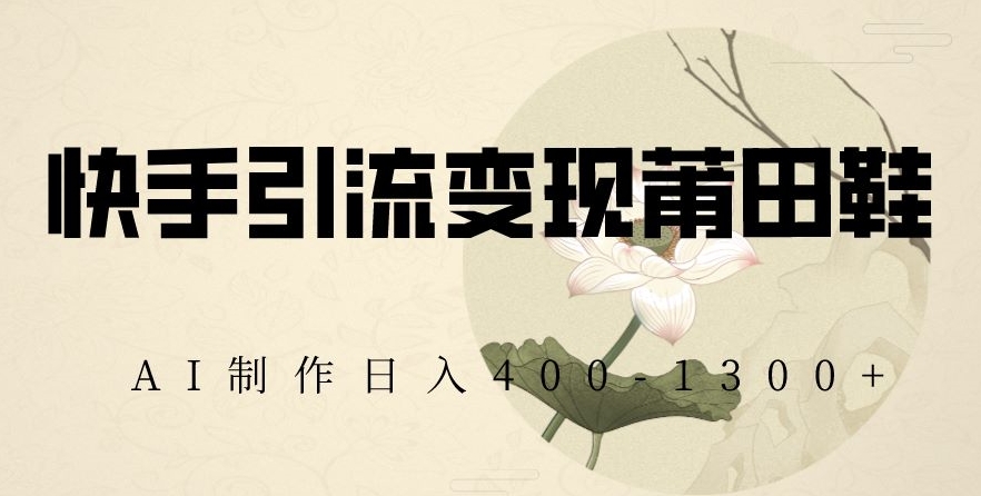 快手引流变现莆田鞋，AI制作日入400+【揭秘】-源创资源网
