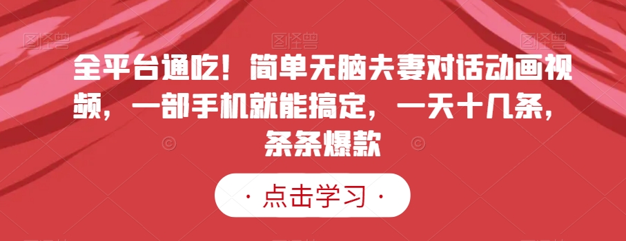 全平台通吃！简单无脑夫妻对话动画视频，一部手机就能搞定，一天十几条，条条爆款【揭秘】-源创资源网