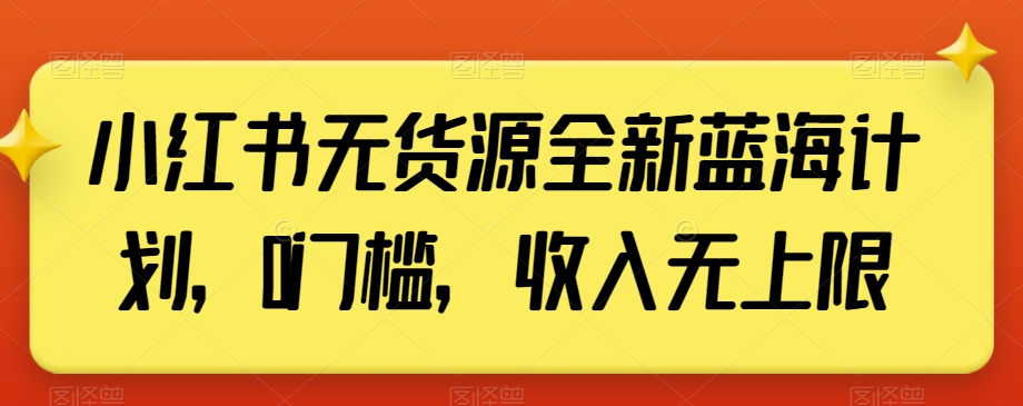 小红书无货源全新蓝海计划，0门槛，收入无上限【揭秘】-源创资源网
