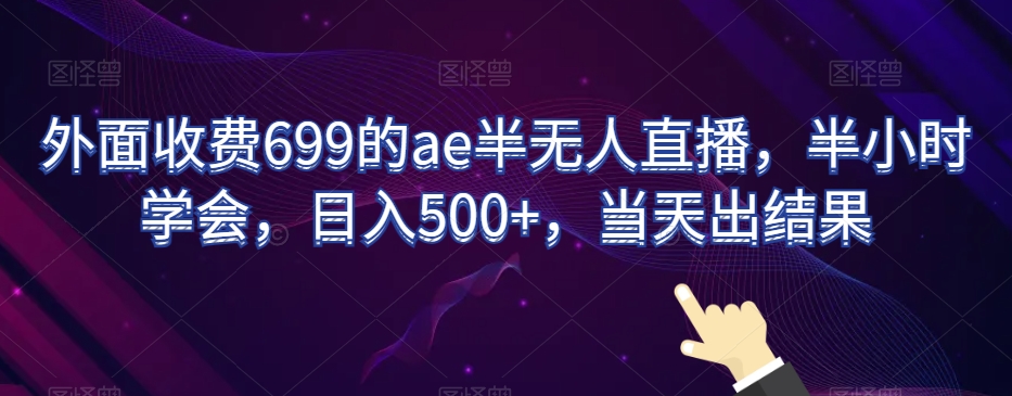 外面收费699的ae半无人直播，半小时学会，日入500+，当天出结果【揭秘】-源创资源网