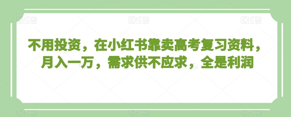 不用投资，在小红书靠卖高考复习资料，月入一万，需求供不应求，全是利润【揭秘】-源创资源网